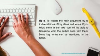 www.annotatedbibliographymaker.com
Tip 8. To restate the main argument, try to
find repetitions of key ideas and terms. If you
follow them in the text, you will be able to
determine what the author does with them.
Some key terms can be mentioned in the
thesis.
 