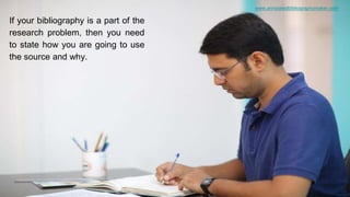 www.annotatedbibliographymaker.com
If your bibliography is a part of the
research problem, then you need
to state how you are going to use
the source and why.
 