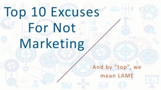 Top 10 Excuses
For Not
Marketing
And by “top”, we
mean LAME
 