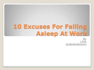 10 Excuses For Falling
      Asleep At Work
                         By
                       LISA
               SUBHRANGSHU
 