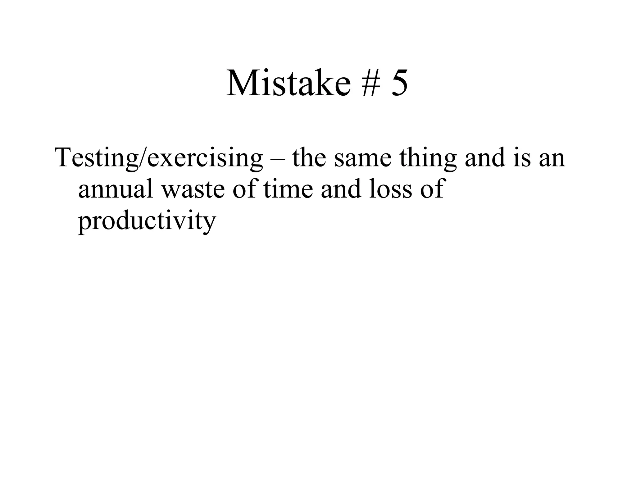 Mistake # 5 Testing/exercising – the same thing and is an annual waste of time and loss of productivity 