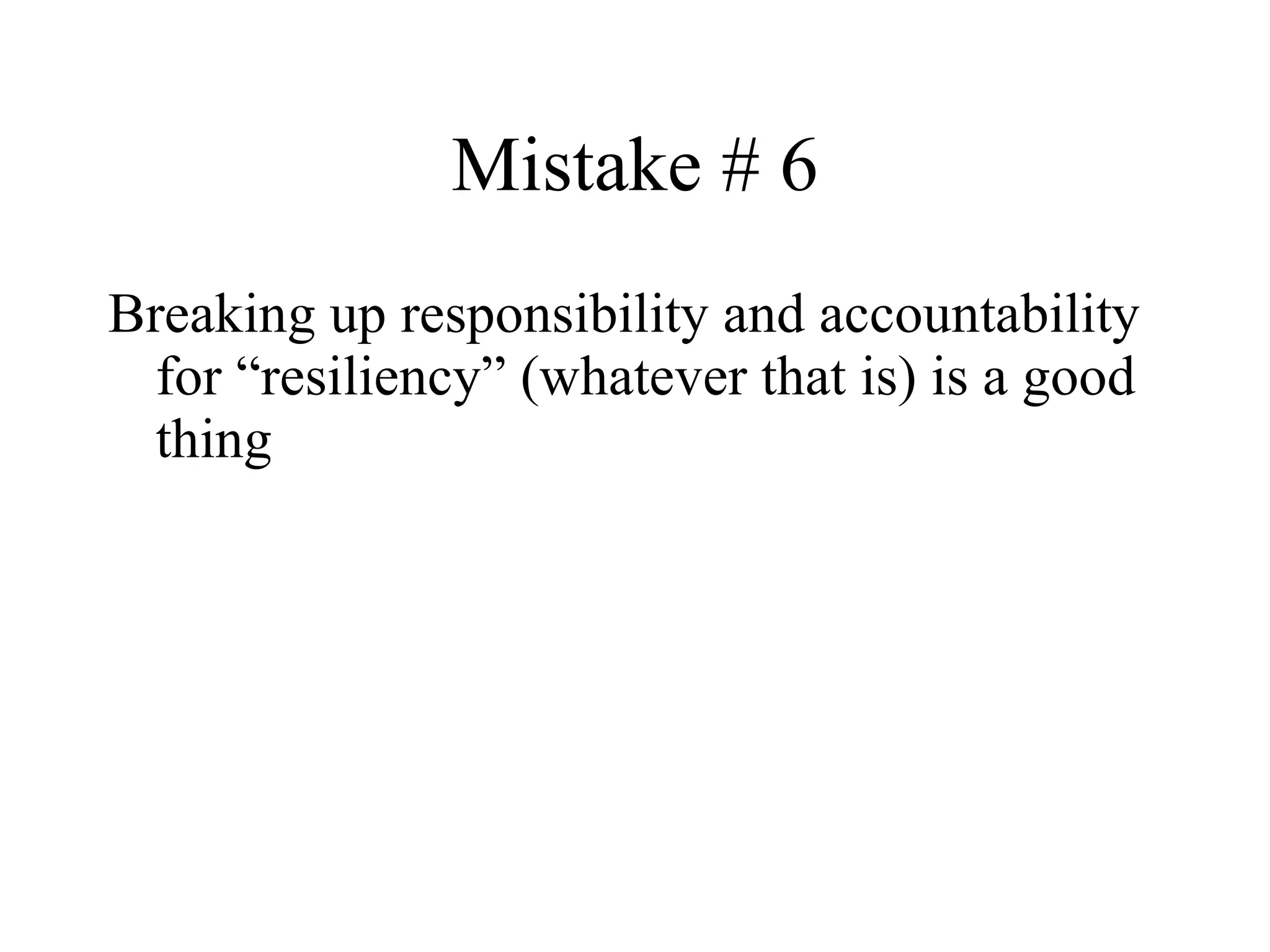 Mistake # 6 Breaking up responsibility and accountability for “resiliency” (whatever that is) is a good thing 