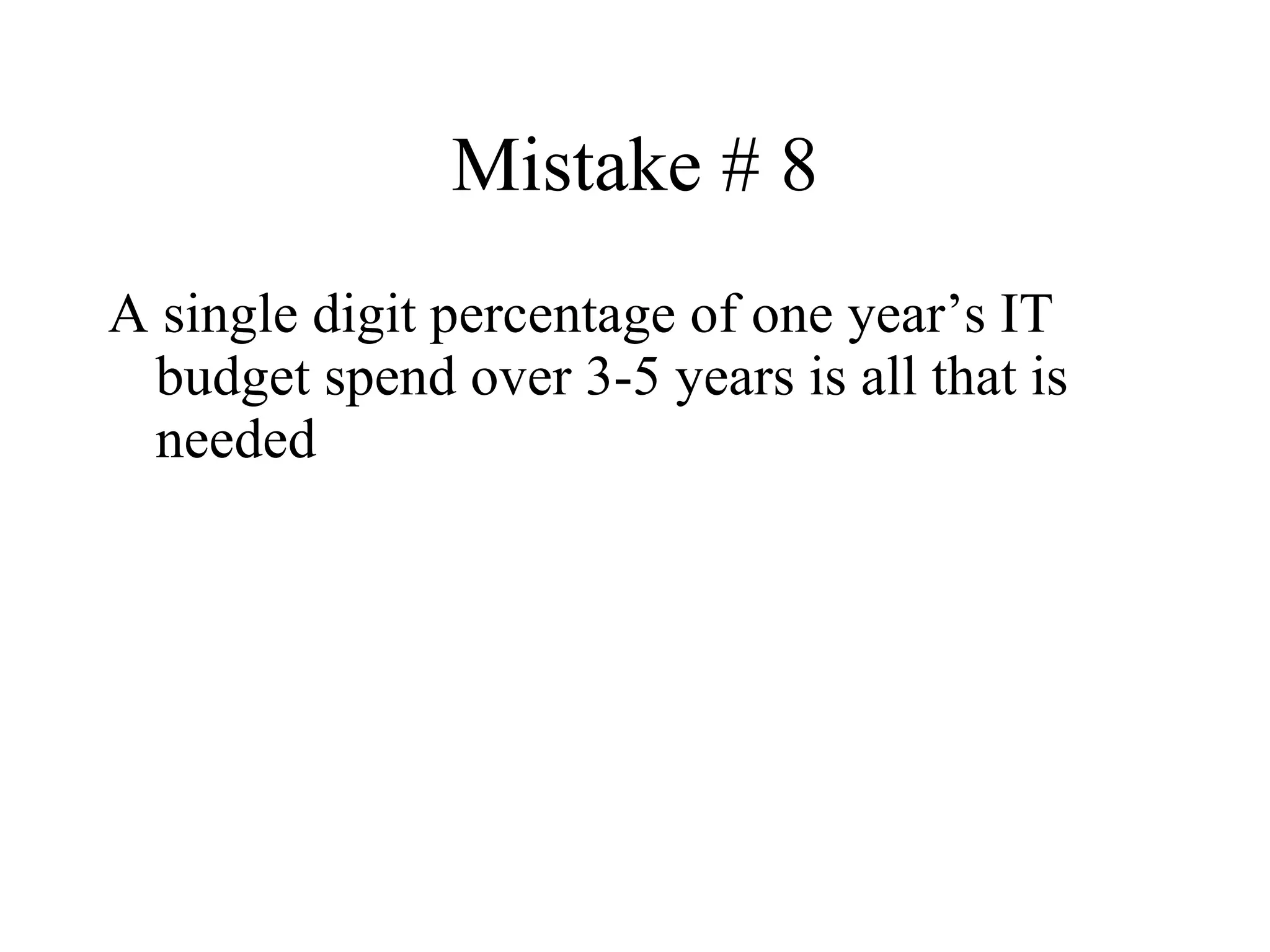 Mistake # 8 A single digit percentage of one year’s IT budget spend over 3-5 years is all that is needed 
