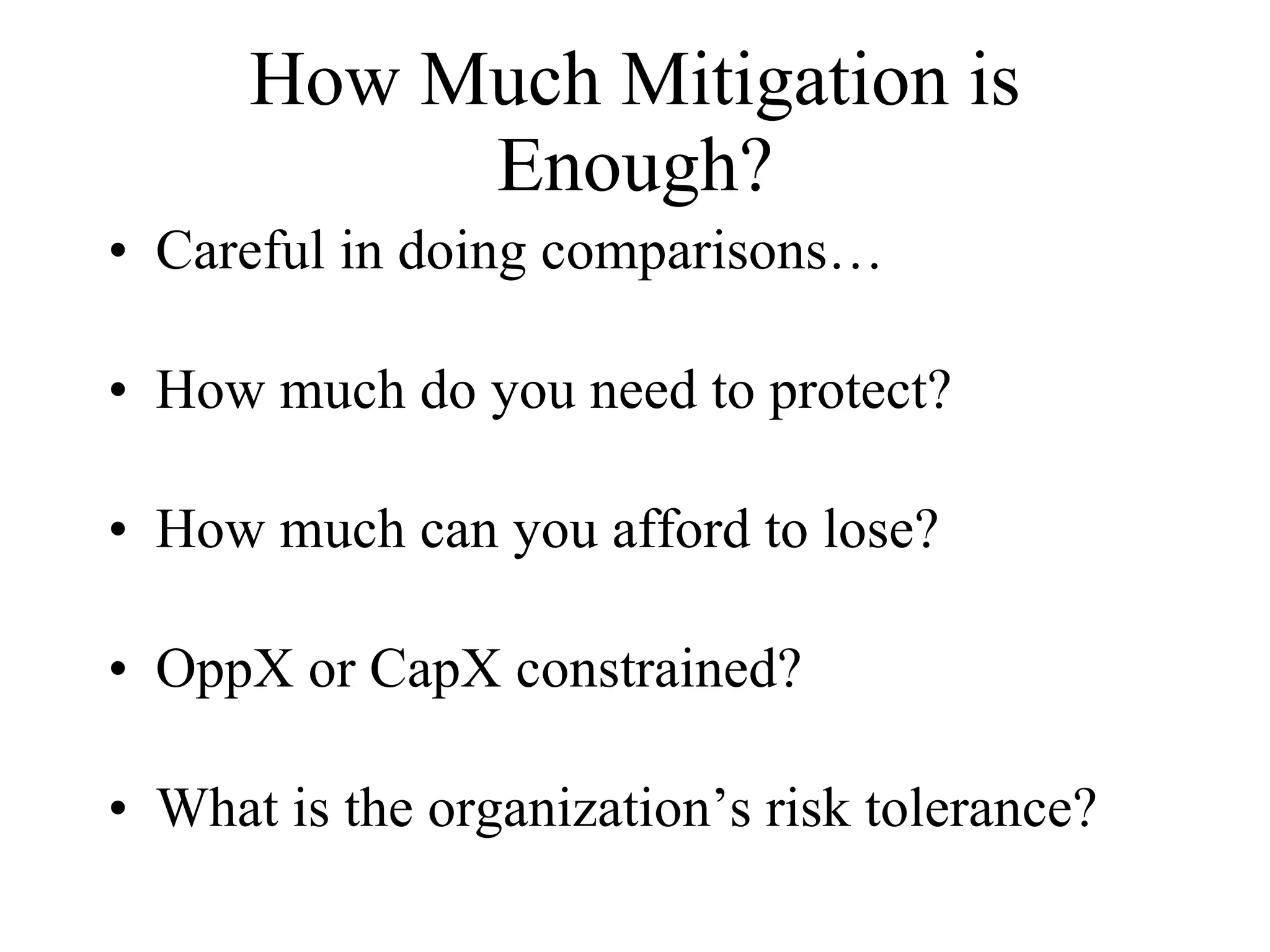 How Much Mitigation is Enough? Careful in doing comparisons… How much do you need to protect? How much can you afford to lose? OppX or CapX constrained? What is the organization’s risk tolerance? 