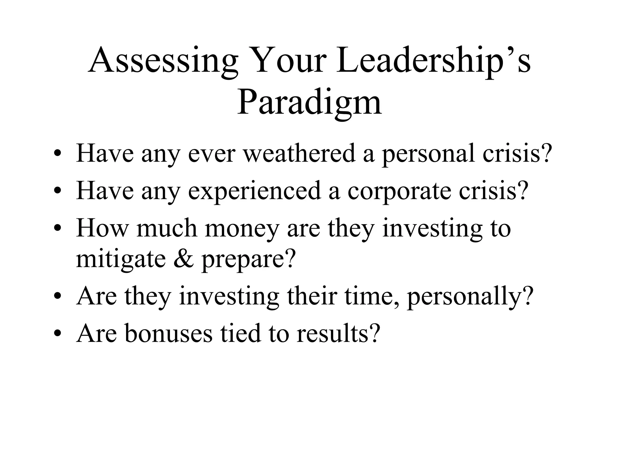 Assessing Your Leadership’s Paradigm Have any ever weathered a personal crisis? Have any experienced a corporate crisis? How much money are they investing to mitigate & prepare? Are they investing their time, personally? Are bonuses tied to results? 