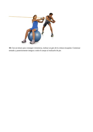 10. Con un tensor para conseguir resistencia, realizar un giro de la cintura escapular. Comenzar 
sentado y posteriormente integrar a todo el cuerpo al realizarlo de pie. 
