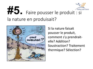 #5. Faire pousser le produit : si
la nature en produisait?
Si la nature faisait
pousser le produit,
comment s’y prendrait-
elle? Addition?
Soustraction? Traitement
thermique? Sélection?
 