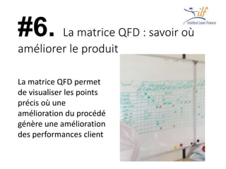 #6. La matrice QFD : savoir où
améliorer le produit
La matrice QFD permet
de visualiser les points
précis où une
amélioration du procédé
génère une amélioration
des performances client
 