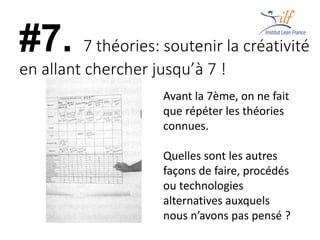 #7. 7 théories: soutenir la créativité
en allant chercher jusqu’à 7 !
Avant la 7ème, on ne fait
que répéter les théories
connues.
Quelles sont les autres
façons de faire, procédés
ou technologies
alternatives auxquels
nous n’avons pas pensé ?
 