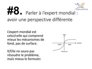 #8. Parler à l’expert mondial :
avoir une perspective différente
L’expert mondial est
celui/celle qui comprend
mieux les mécanismes de
fond, pas de surface.
Il/Elle ne saura pas
résoudre le problème,
mais mieux le formuler.
 