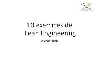10 exercices de
Lean Engineering
Michael Ballé
 