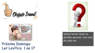 Vamos tentar sanar as
dúvidas pessoal, mas uma
de cada vez.
Próximo Domingo:
Ler Levítico 1 ao 17
 