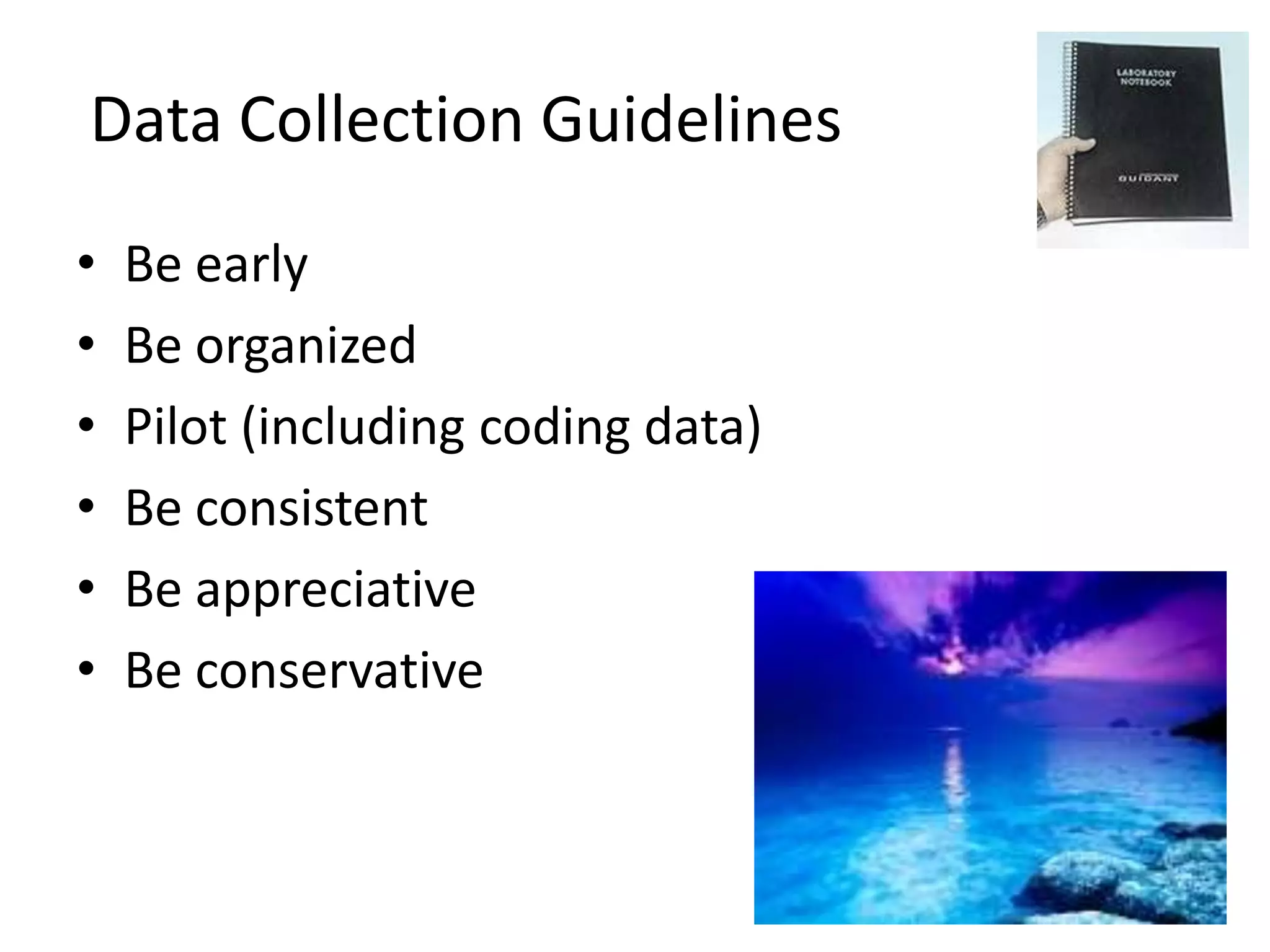 Data Collection Guidelines
•   Be early
•   Be organized
•   Pilot (including coding data)
•   Be consistent
•   Be appreciative
•   Be conservative
 