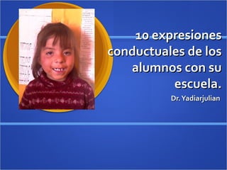 10 expresiones10 expresiones
conductuales de losconductuales de los
alumnos con sualumnos con su
escuela.escuela.
Dr.YadiarjulianDr.Yadiarjulian
 