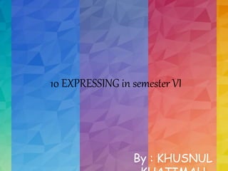 10 EXPRESSING in semester VI
By : KHUSNUL
 