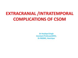EXTRACRANIAL /INTRATEMPORAL
COMPLICATIONS OF CSOM
Dr Harjitpal Singh
Assistant Professor(ENT),
Dr RKGMC, Hamirpur
 
