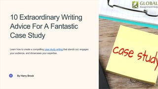 10 Extraordinary Writing
Advice For A Fantastic
Case Study
Learn how to create a compelling case study writing that stands out, engages
your audience, and showcases your expertise.
By Harry Brook
 