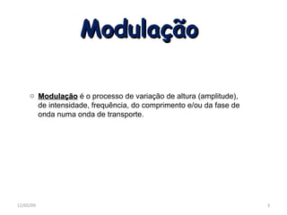 Modulação Modulação é o processo de variação de altura (amplitude), de intensidade, frequência, do comprimento e/ou da fase de onda numa onda de transporte. 06/07/09