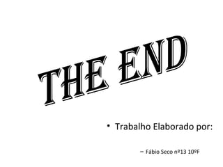 Trabalho Elaborado por: Fábio Seco nº13 10ºF The End