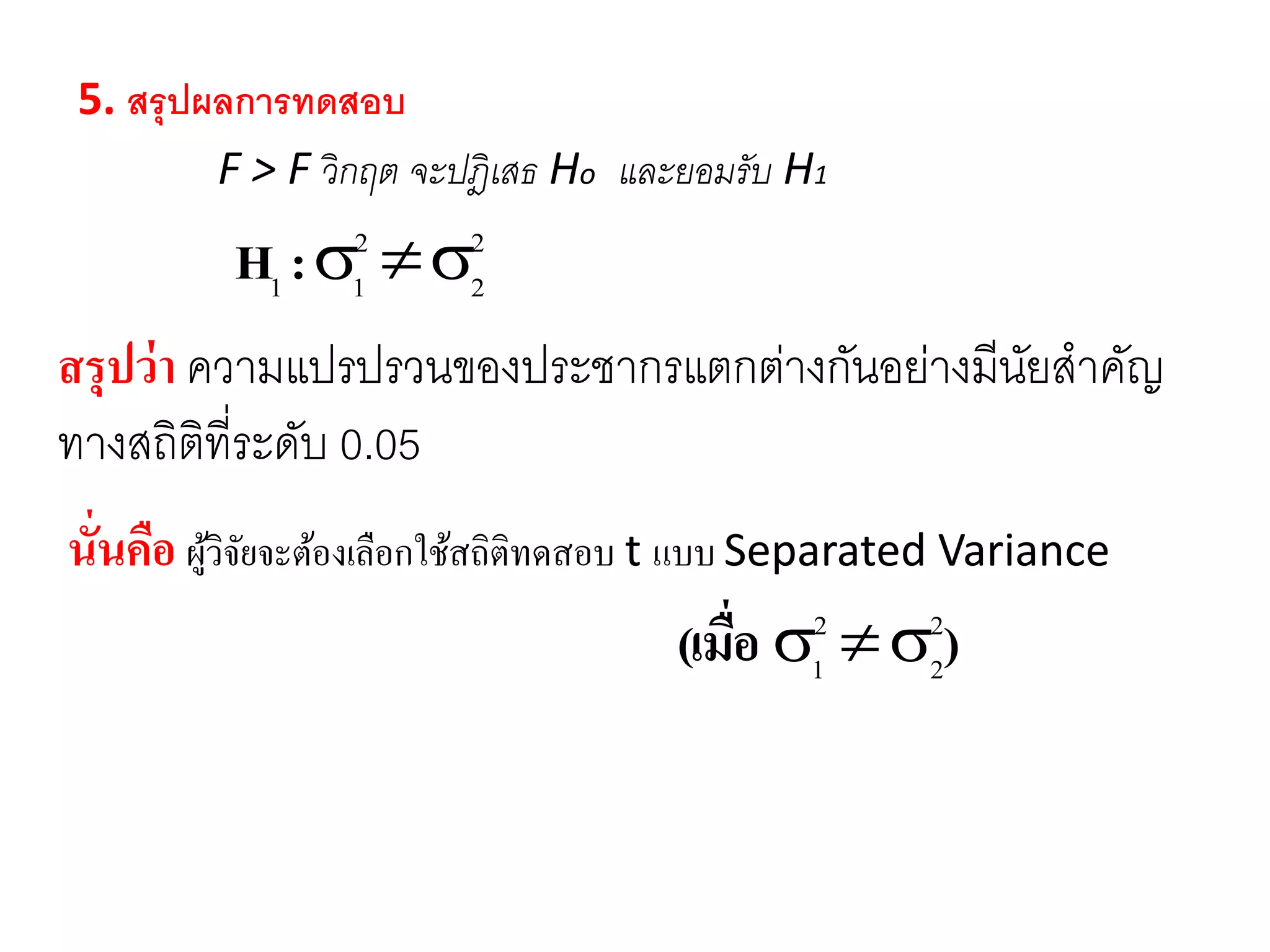 5. สรุปผลกำรทดสอบ
F > F วิกฤต จะปฎิเสธ Ho และยอมรับ H1
2
2
2
11 :H
สรุปว่า ความแปรปรวนของประชากรแตกต่างกันอย่างมีนัยสาคัญ
ทางสถิติที่ระดับ 0.05
นั่นคือ ผู้วิจัยจะต้องเลือกใช้สถิติทดสอบ t แบบ Separated Variance
)เมื่อ( 2
2
2
1 
 