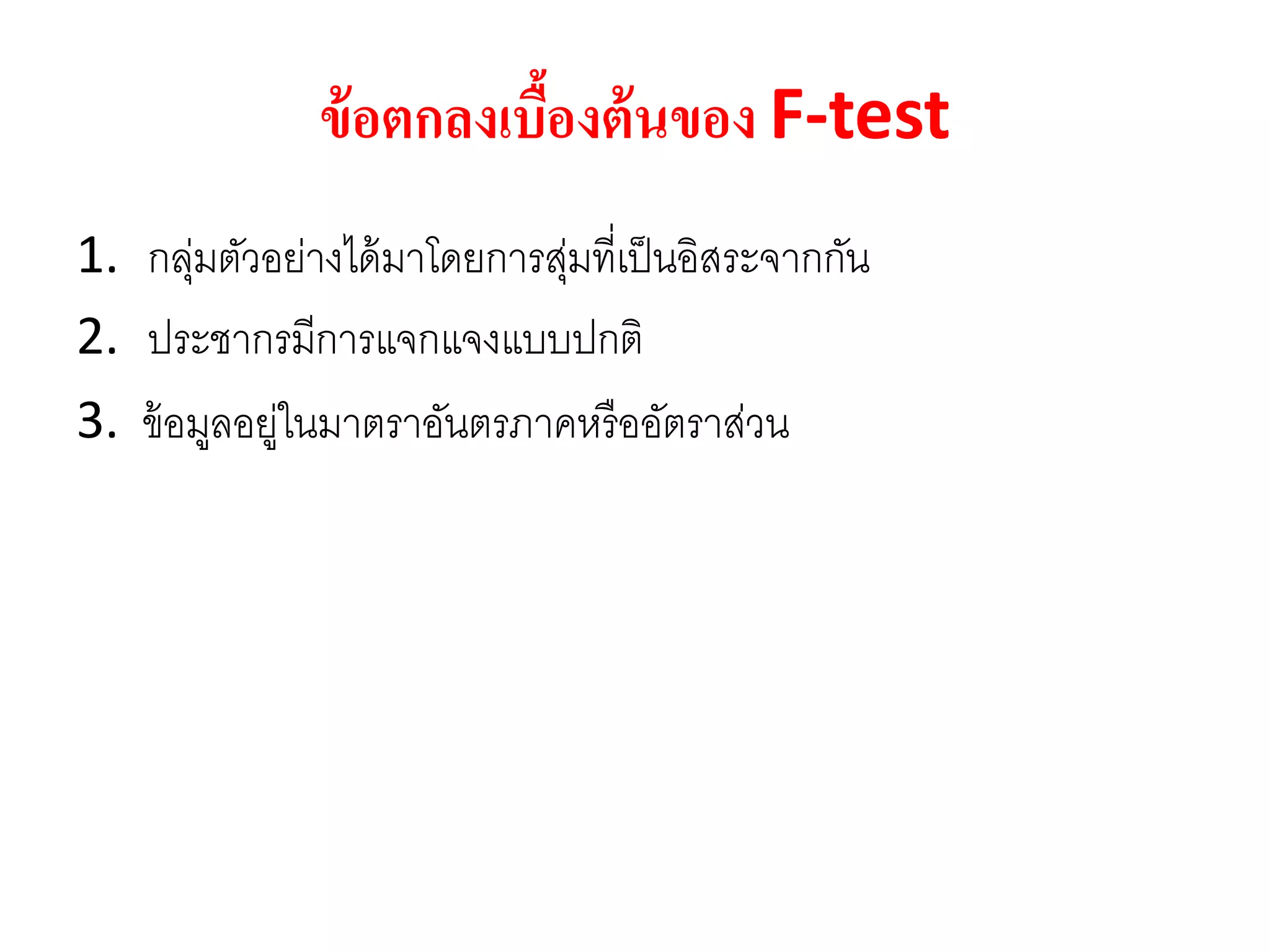ข้อตกลงเบื้องต้นของ F-test
1. กลุ่มตัวอย่างได้มาโดยการสุ่มที่เป็นอิสระจากกัน
2. ประชากรมีการแจกแจงแบบปกติ
3. ข้อมูลอยู่ในมาตราอันตรภาคหรืออัตราส่วน
 