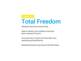 Total Freedom
Conclusion
Adoption becomes hassel-free,
able to obseve user patterns and pass
them relevant Promo’s
Puts the user in control of how their own
spending and preference
Brand percieved as giving out the best deal.
 