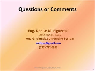 Questions or Comments
Denise M. Figueroa, MEM, BSCpE, ASCSi
50
Eng. Denise M. Figueroa
MEM, BSCpE, ASCSi
Ana G. Mendez University System
dmfigue@gmail.com
(787)-717-6953
 