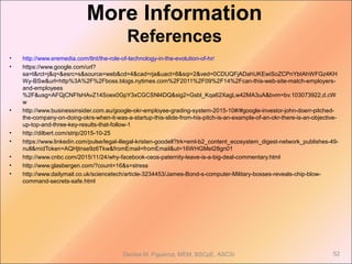 • http://www.eremedia.com/tlnt/the-role-of-technology-in-the-evolution-of-hr/
• https://www.google.com/url?
sa=t&rct=j&q=&esrc=s&source=web&cd=4&cad=rja&uact=8&sqi=2&ved=0CDUQFjADahUKEwiSoZCPnYbIAhWFGz4KH
Wy-BSw&url=http%3A%2F%2Fboss.blogs.nytimes.com%2F2011%2F09%2F14%2Fcan-this-web-site-match-employers-
and-employees
%2F&usg=AFQjCNFfsHAvZ14Soex0GpY3xCGCSNl4DQ&sig2=Gsbl_Kqa62XagLw42MA3uA&bvm=bv.103073922,d.cW
w
• http://www.businessinsider.com.au/google-okr-employee-grading-system-2015-10#/#google-investor-john-doerr-pitched-
the-company-on-doing-okrs-when-it-was-a-startup-this-slide-from-his-pitch-is-an-example-of-an-okr-there-is-an-objective-
up-top-and-three-key-results-that-follow-1
• http://dilbert.com/strip/2015-10-25
• https://www.linkedin.com/pulse/legal-illegal-kristen-goodell?trk=eml-b2_content_ecosystem_digest-network_publishes-49-
null&midToken=AQHjtnse9z6Tkw&fromEmail=fromEmail&ut=16WHGMeI28gn01
• http://www.cnbc.com/2015/11/24/why-facebook-ceos-paternity-leave-is-a-big-deal-commentary.html
• http://www.glasbergen.com/?count=16&s=stress
• http://www.dailymail.co.uk/sciencetech/article-3234453/James-Bond-s-computer-Military-bosses-reveals-chip-blow-
command-secrets-safe.html
Denise M. Figueroa, MEM, BSCpE, ASCSi 52
More Information
References
 