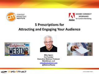 © 2015 WEBATTRACT
5 Prescriptions for
Attracting and Engaging Your Audience
Mike Agron
Co-Founder
Executive Webinar Producer
WebAttract, LLC
mike@webattract.com
@WebinarReady
 