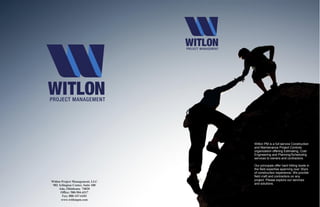 Witlon PM is a full service Construction
and Maintenance Project Controls
organization offering Estimating, Cost
Engineering and Planning/Scheduling
services to owners and contractors.
Our principals offer hard hitting boots in
the field expertise spanning over 30yrs
of construction experience. We provide
field craft and contractors on any
project. Please explore our services
and solutions.
Witlon Project Management, LLC
902 Arlington Center, Suite 180
Ada, Oklahoma 74820
Office: 580-504-4317
Fax: 888-347-6103
www.witlonpm.com
 
