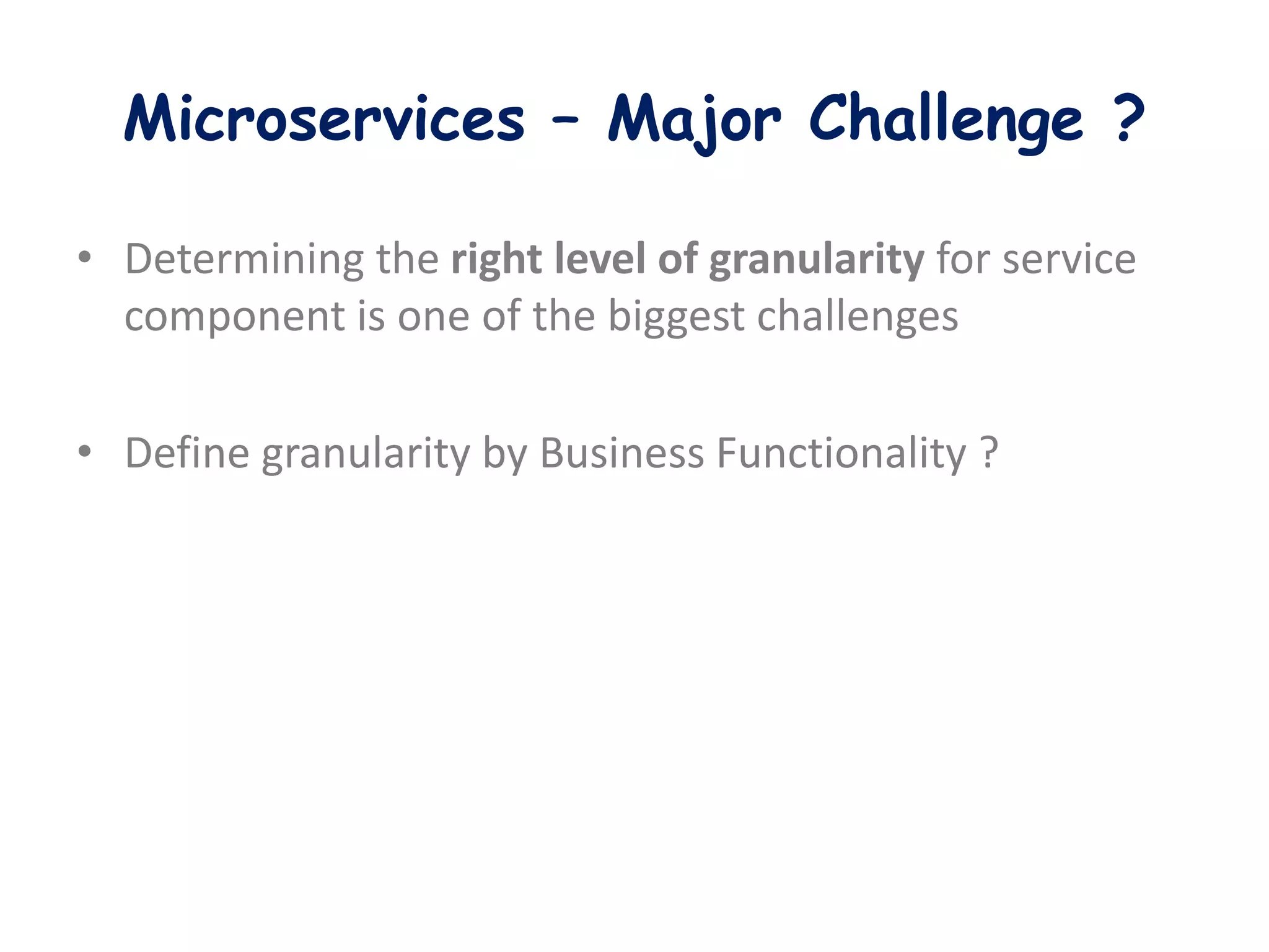 Microservices – Major Challenge ?
• Determining the right level of granularity for service
component is one of the biggest challenges
• Define granularity by Business Functionality ?
 
