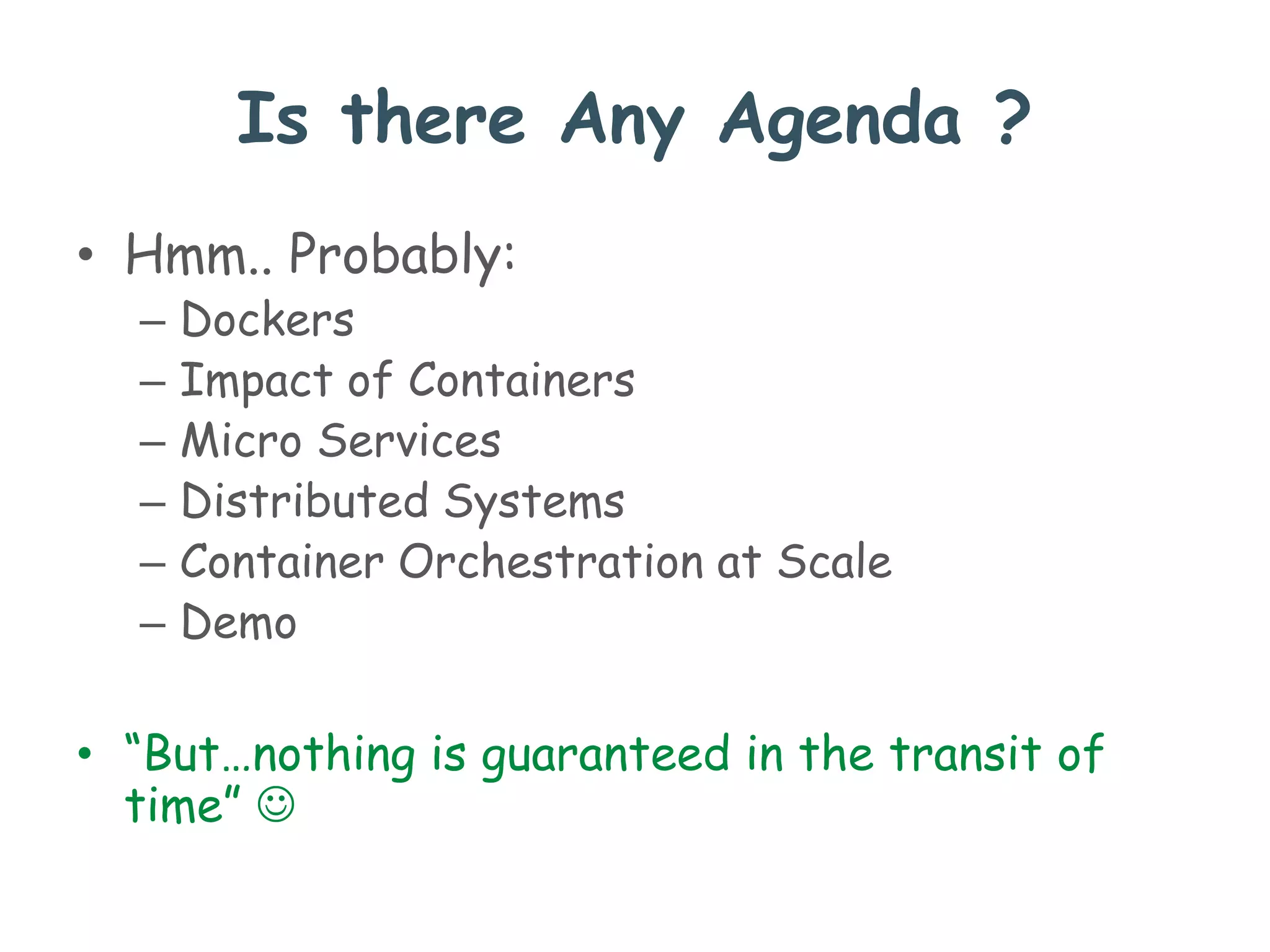 Is there Any Agenda ?
• Hmm.. Probably:
– Dockers
– Impact of Containers
– Micro Services
– Distributed Systems
– Container Orchestration at Scale
– Demo
• “But…nothing is guaranteed in the transit of
time” 
 
