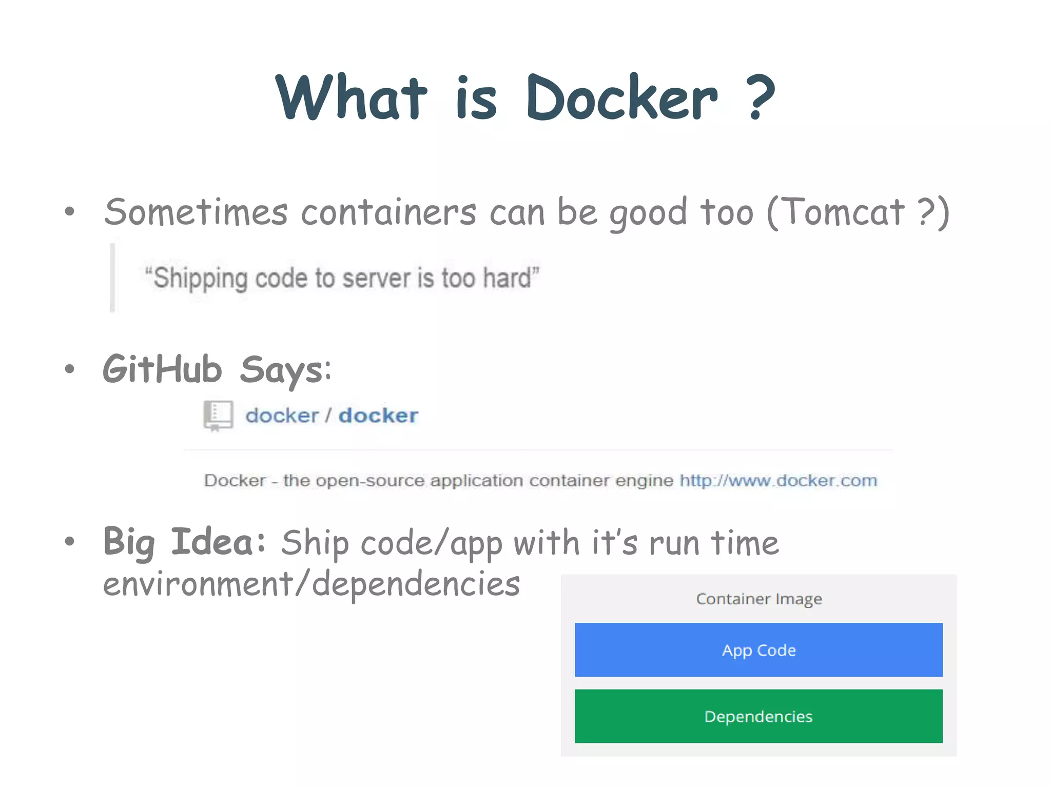 What is Docker ?
• Sometimes containers can be good too (Tomcat ?)
• GitHub Says:
• Big Idea: Ship code/app with it’s run time
environment/dependencies
 
