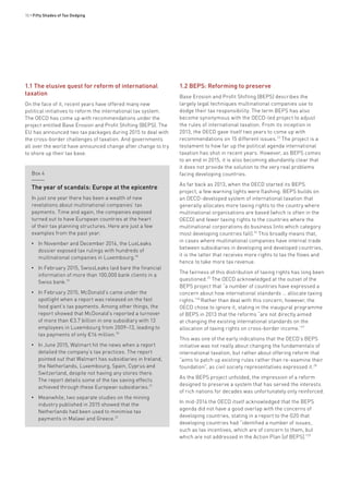 10 • Fifty Shades of Tax Dodging
Box 4
The year of scandals: Europe at the epicentre
In just one year there has been a wealth of new
revelations about multinational companies’ tax
payments. Time and again, the companies exposed
turned out to have European countries at the heart
of their tax planning structures. Here are just a few
examples from the past year:
•• In November and December 2014, the LuxLeaks
dossier exposed tax rulings with hundreds of
multinational companies in Luxembourg.18
•• In February 2015, SwissLeaks laid bare the financial
information of more than 100,000 bank clients in a
Swiss bank.19
•• In February 2015, McDonald’s came under the
spotlight when a report was released on the fast
food giant’s tax payments. Among other things, the
report showed that McDonald’s reported a turnover
of more than €3.7 billion in one subsidiary with 13
employees in Luxembourg from 2009–13, leading to
tax payments of only €16 million.20
•• In June 2015, Walmart hit the news when a report
detailed the company’s tax practices. The report
pointed out that Walmart has subsidiaries in Ireland,
the Netherlands, Luxembourg, Spain, Cyprus and
Switzerland, despite not having any stores there.
The report details some of the tax saving effects
achieved through these European subsidiaries.21
•• Meanwhile, two separate studies on the mining
industry published in 2015 showed that the
Netherlands had been used to minimise tax
payments in Malawi and Greece.22
1.1 The elusive quest for reform of international
taxation
On the face of it, recent years have offered many new
political initiatives to reform the international tax system.
The OECD has come up with recommendations under the
project entitled Base Erosion and Profit Shifting (BEPS). The
EU has announced two tax packages during 2015 to deal with
the cross-border challenges of taxation. And governments
all over the world have announced change after change to try
to shore up their tax base.
1.2 BEPS: Reforming to preserve	
Base Erosion and Profit Shifting (BEPS) describes the
largely legal techniques multinational companies use to
dodge their tax responsibility. The term BEPS has also
become synonymous with the OECD-led project to adjust
the rules of international taxation. From its inception in
2013, the OECD gave itself two years to come up with
recommendations on 15 different issues.23
The project is a
testament to how far up the political agenda international
taxation has shot in recent years. However, as BEPS comes
to an end in 2015, it is also becoming abundantly clear that
it does not provide the solution to the very real problems
facing developing countries.
As far back as 2013, when the OECD started its BEPS
project, a few warning lights were flashing. BEPS builds on
an OECD-developed system of international taxation that
generally allocates more taxing rights to the country where
multinational organisations are based (which is often in the
OECD) and fewer taxing rights to the countries where the
multinational corporations do business (into which category
most developing countries fall).24
This broadly means that,
in cases where multinational companies have internal trade
between subsidiaries in developing and developed countries,
it is the latter that receives more rights to tax the flows and
hence to take more tax revenue.
The fairness of this distribution of taxing rights has long been
questioned.25
The OECD acknowledged at the outset of the
BEPS project that “a number of countries have expressed a
concern about how international standards … allocate taxing
rights.”26
Rather than deal with this concern, however, the
OECD chose to ignore it, stating in the inaugural programme
of BEPS in 2013 that the reforms “are not directly aimed
at changing the existing international standards on the
allocation of taxing rights on cross-border income.”27
This was one of the early indications that the OECD’s BEPS
initiative was not really about changing the fundamentals of
international taxation, but rather about offering reform that
“aims to patch up existing rules rather than re-examine their
foundation”, as civil society representatives expressed it.28
As the BEPS project unfolded, the impression of a reform
designed to preserve a system that has served the interests
of rich nations for decades was unfortunately only reinforced.
In mid-2014 the OECD itself acknowledged that the BEPS
agenda did not have a good overlap with the concerns of
developing countries, stating in a report to the G20 that
developing countries had “identified a number of issues,
such as tax incentives, which are of concern to them, but
which are not addressed in the Action Plan [of BEPS].”29
 