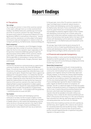 28 • Fifty Shades of Tax Dodging
Report findings
4.1 Tax policies
Tax rulings
i
Tax rulings are common in most of the countries covered
in this report, although more so in a few countries (most
notably in the Netherlands and Luxembourg). In all except
one of the 15 countries covered in the report (Slovenia),
the governments allow for the granting of Advance Pricing
Agreements (APAs) to multinational corporations.
ii
Several
of the countries covered are currently subject to European
Commission state aid investigations in relation to their tax
rulings (Luxembourg, the Netherlands, Ireland and Belgium).
Shell companies
iii
In relation to shell companies, one of the biggest changes
of the year was that a number of countries covered in this
report for the first time started to report separately on the
foreign direct investment (FDI) flows going through their
special purpose entities (SPEs). Of the countries covered
in this report, the available data shows that routing of
FDI through SPEs is commonplace in almost half of them
(Luxembourg, the Netherlands, Hungary, Denmark, Spain
and Ireland).
Patent boxes
iv
The harmful tax practice commonly known as ‘patent boxes’
continues to spread in the EU. Out of the 28 EU Member
States, 12 countries have either already introduced or are in
the process of setting up a patent box, while Germany is still
considering the option. Despite the tough rhetoric against tax
dodging from many governments, it is noteworthy that half
of the EU’s patent boxes have been introduced within the last
five years, dispelling the notion that the EU has effectively
halted the implementation of new harmful tax measures.
Several of the countries covered in this report are either
adopting (Italy) or preparing legislation to adopt a patent
box (Ireland) in 2015. Despite the newly adopted OECD BEPS
package, which includes new guidelines on patent boxes,
existing patent boxes can – in accordance with the guidelines
– continue business as usual until 2021.
Tax treaties
v
The number of tax treaties with developing countries
continues to increase, but the increase is higher in some
countries (such as in Luxembourg) than others (for example,
in Sweden where no new treaties with developing countries
came into force in the period covered in this report). Other
countries (such as Hungary, Slovenia and Belgium) are
expanding their treaty network with low-tax jurisdictions.
In the past year, more of the 15 countries covered in this
report are beginning to include anti-abuse clauses in
their treaties with developing countries (for example, in
the Netherlands, Denmark, France and Poland). In other
countries, governments are increasingly pressured to
acknowledge the potential negative impact of their treaties
with developing countries (such as in Ireland, where the
government conducted a spillover analysis and in Denmark
where a Parliamentary hearing was held on the topic). Some
treaties with developing countries were also renegotiated
(as was the case in the Netherlands and Ireland) with some
improvements.
On average, Spain tends to be the worst among the 15
countries in terms of lowering withholding tax rates in its
treaties with developing countries. Spain’s new treaties with
Senegal (2014) and Nigeria (2015) cemented this trend.
4.2 Financial and corporate transparency
Banking scandals in some countries (notably Germany and
Sweden) turned the spotlight on the role of the financial
sector in Europe as far as facilitating tax dodging and money
laundering is concerned.
vi
Ownership transparency
vii
During the EU negotiations on the anti-money laundering
directive towards the end of 2014, some countries played a
constructive role (including France and Italy), while others
played a more negative role (such as Germany, Spain and
Poland). However, as the directive is being implemented by
the EU Member States, it is becoming clear that countries
that took the most ambitious stand in the negotiations are
not the ones showing leadership in implementation. Both
France and Italy have rejected the idea of establishing a
public register for beneficial owners of companies, for
example. The UK is in advanced stages of introducing a public
register of the beneficial owners of companies but regrettably
not for trusts. It seems they will be joined by Slovenia and
Denmark, which both state that they plan to implement
registers that will be available to the public without any
qualifying criteria. Unlike the UK, Slovenia and Denmark are
either in the process of restricting, on in the case of Slovenia
have refrained from offering, alternative opportunities for
concealing ownership, such as trusts, for example.
Some of the most troubling countries are still Luxembourg
and Germany, which together offer a diverse set of options
for concealing ownership and laundering money. However,
a significant number of countries have not yet formed a
position and will hopefully decide to implement fully public
registers in the year to come.
 