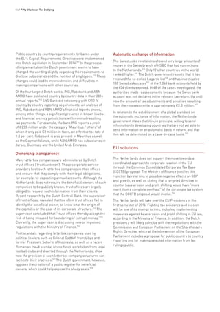 84 • Fifty Shades of Tax Dodging
Public country by country requirements for banks under
the EU’s Capital Requirements Directive were implemented
into Dutch legislation in September 2014.911
In the process
of implementation the Dutch government seems to have
changed the wording slightly regarding the requirements to
disclose subsidiaries and the number of employees.912
These
changes could lead to inconsistencies and difficulties in
making comparisons with other countries.
Of the four largest Dutch banks, ING, Rabobank and ABN
AMRO have published country by country data in their 2014
annual reports.913
SNS Bank did not comply with CRD IV
country by country reporting requirements. An analysis of
ING, Rabobank and ABN AMRO’s financial reports shows,
among other things, a significant presence in known low tax
and financial secrecy jurisdictions with minimal resulting
tax payments. For example, the bank ING reports a profit
of €233 million under the category “Mauritius / others” of
which it only paid €3 million in taxes, an effective tax rate of
1.3 per cent. Rabobank is also present in Mauritius as well
as the Cayman Islands, while ABN AMRO has subsidiaries in
Jersey, Guernsey and the United Arab Emirates.
Ownership transparency
Many letterbox companies are administered by Dutch
trust offices (‘trustkantoren’). These corporate service
providers host such letterbox companies in their offices
and ensure that they comply with their legal obligations,
for example, by depositing annual accounts. Although the
Netherlands does not require the beneficial owners of such
companies to be publicly known, trust offices are legally
obliged to request such information from their clients.
Recent research by the Dutch Central Bank, the supervisor
of trust offices, revealed that too often trust offices fail to
identify the beneficial owner, or know what the origin of
the capital is or the goal of its corporate structure.914
The
supervisor concluded that “trust offices thereby accept the
risk of being misused for laundering of corrupt money.”915
Currently, the supervisor is discussing new or improved
regulations with the Ministry of Finance.916
Past scandals regarding letterbox companies used by
political leaders such as Colonel Gaddafi from Libya and
former President Suharto of Indonesia, as well as a recent
Romanian fraud scandal where funds were taken from local
football clubs and diverted through the Netherlands, show
how the provision of such letterbox company structures can
facilitate illicit practices.917
The Dutch government, however,
opposes the creation of a public register for beneficial
owners, which could help expose the shady deals.918
Automatic exchange of information
The SwissLeaks revelations showed very large amounts of
money in the Swiss branch of HSBC that had connections
to the Netherlands.918
Only 12 other countries in the world
ranked higher.919
The Dutch government reports that it has
received the so-called Lagarde list920
and has investigated
130 SwissLeaks cases921
of the 1,268 bank accounts held by
the 654 clients exposed. In 48 of the cases investigated, the
authorities made reassessments because the Swiss bank
account was not declared in the relevant tax return. Up until
now the amount of tax adjustments and penalties resulting
from the reassessments is approximately €2.3 million.922
In relation to the establishment of a global standard on
the automatic exchange of information, the Netherlands
government states that it is, in principle, willing to send
information to developing countries that are not yet able to
send information on an automatic basis in return, and that
this will be determined on a case-by-case basis.923
EU solutions
The Netherlands does not support the move towards a
coordinated approach to corporate taxation in the EU
through the Common Consolidated Corporate Tax Base
(CCCTB) proposal. The Ministry of Finance justifies this
rejection by referring to possible negative effects on GDP
and growth, as well as stating that a targeted directive to
counter base erosion and profit shifting would have “more
merit than a complete overhaul” of the corporate tax system
that the CCCTB proposal would involve.924
The Netherlands will take over the EU Presidency in the
first semester of 2016. Fighting tax avoidance and evasion
will be one of its main priorities, including implementing
measures against base erosion and profit shifting in EU law,
according to the Ministry of Finance. In addition, the Dutch
presidency will likely coincide with the negotiations with the
Commission and European Parliament on the Shareholders
Rights Directive, which at the intervention of the European
Parliament includes a proposal for public country by country
reporting and for making selected information from tax
rulings public.
 