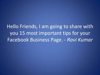 Hello Friends, I am going to share with
you 15 most important tips for your
Facebook Business Page. - Ravi Kumar
 