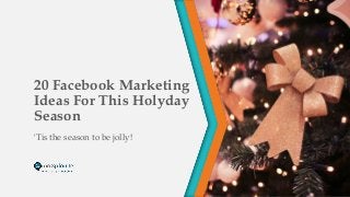 20 Facebook Marketing
Ideas For This Holyday
Season
'Tis the season to be jolly!
 