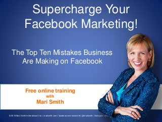 © 2015 Mari Smith International, Inc. | marismith.com | facebook.com/marismith | @marismith | Instagram @mari_smith
Supercharge Your
Facebook Marketing!
The Top Ten Mistakes Business
Are Making on Facebook
Free online training
with
Mari Smith
 