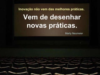 Marty Neumeier  Inovação não vem das melhores práticas.  Vem de desenhar novas práticas. 