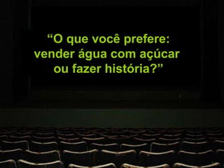 X Pergunta feita por Steve Jobs a John Sculley Filme: Piratas da Informática 