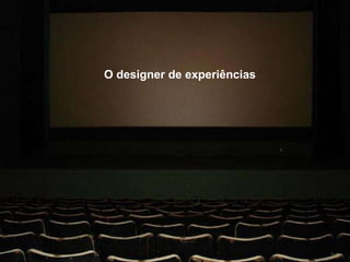 O designer de experiências é aquele que lembra a organização de que o primeiro passo para se tornar extraordinária é simplesmente deixando de ser ordinária   