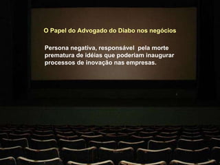 O Papel do Advogado do Diabo nos negócios Persona negativa, responsável  pela morte prematura de idéias que poderiam inaugurar processos de inovação nas empresas. 
