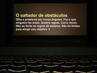 O saltador de obstáculos Olha o problema por novos ângulos. Faz o que ninguém fez antes. Quebra regras. Corre risocs. Não se limita às regras do sistema. Não há limites para atingir seu objetivo   