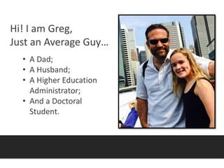 Hi! I am Greg,
Just an Average Guy…
• A Dad;
• A Husband;
• A Higher Education
Administrator;
• And a Doctoral
Student.
 