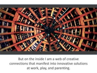 But on the inside I am a web of creative
connections that manifest into innovative solutions
at work, play, and parenting.
 