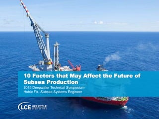 1© Life Cycle Engineering 2015© Life Cycle Engineering 2015
10 Factors that May Affect the Future of
Subsea Production
2015 Deepwater Technical Symposium
Hubie Fix, Subsea Systems Engineer
 