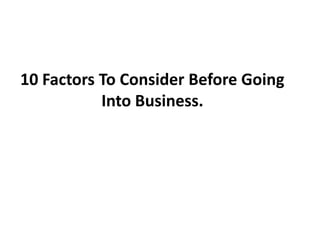 10 Factors To Consider Before Going
           Into Business.
 