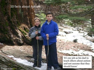 ‘It’s my job as his dad to
teach others about autism
and not assume that they
should know’
© Robert Koehler
10 facts about Autism
 
