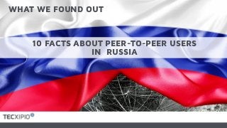 10 FACTS ABOUT PEER-TO-PEER USERS
IN RUSSIA
WHAT WE FOUND OUT
 